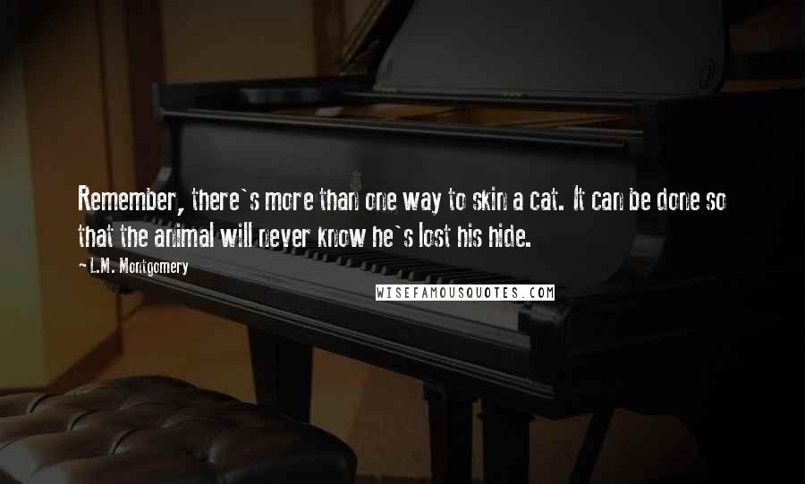 L.M. Montgomery quotes: Remember, there's more than one way to skin a cat. It can be done so that the animal will never know he's lost his hide.