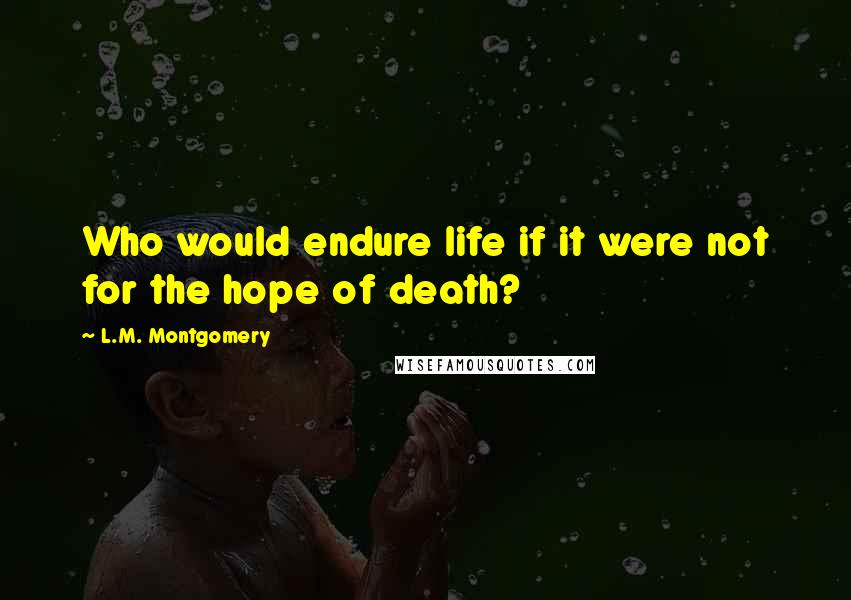 L.M. Montgomery quotes: Who would endure life if it were not for the hope of death?