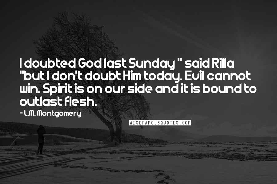 L.M. Montgomery quotes: I doubted God last Sunday " said Rilla "but I don't doubt Him today. Evil cannot win. Spirit is on our side and it is bound to outlast flesh. L.M. Montgomery quotes: I doubted God last Sunday " said Rilla "but I don't doubt Him today. Evil cannot win. Spirit is on our side and it is bound to outlast flesh.