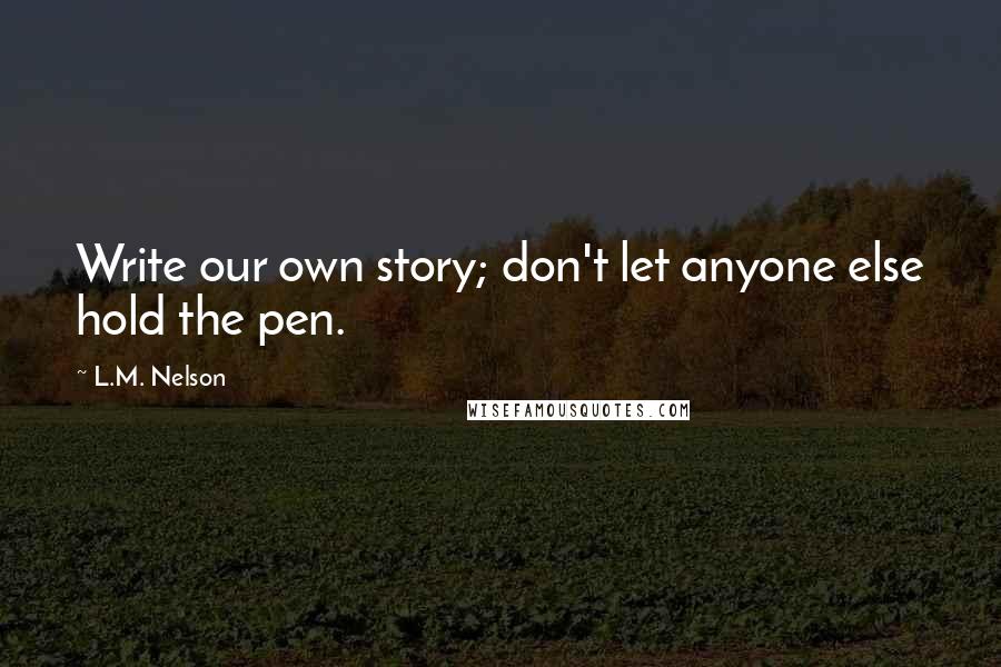 L.M. Nelson quotes: Write our own story; don't let anyone else hold the pen.