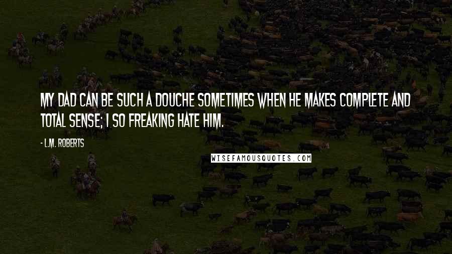 L.M. Roberts quotes: My dad can be such a douche sometimes when he makes complete and total sense; I so freaking hate him. L.M. Roberts quotes: My dad can be such a douche sometimes when he makes complete and total sense; I so freaking hate him.