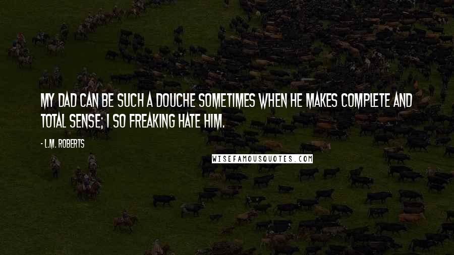 L.M. Roberts quotes: My dad can be such a douche sometimes when he makes complete and total sense; I so freaking hate him.