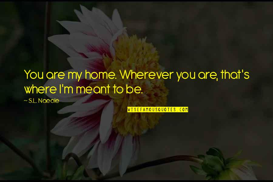 L.m.s Quotes By S.L. Naeole: You are my home. Wherever you are, that's