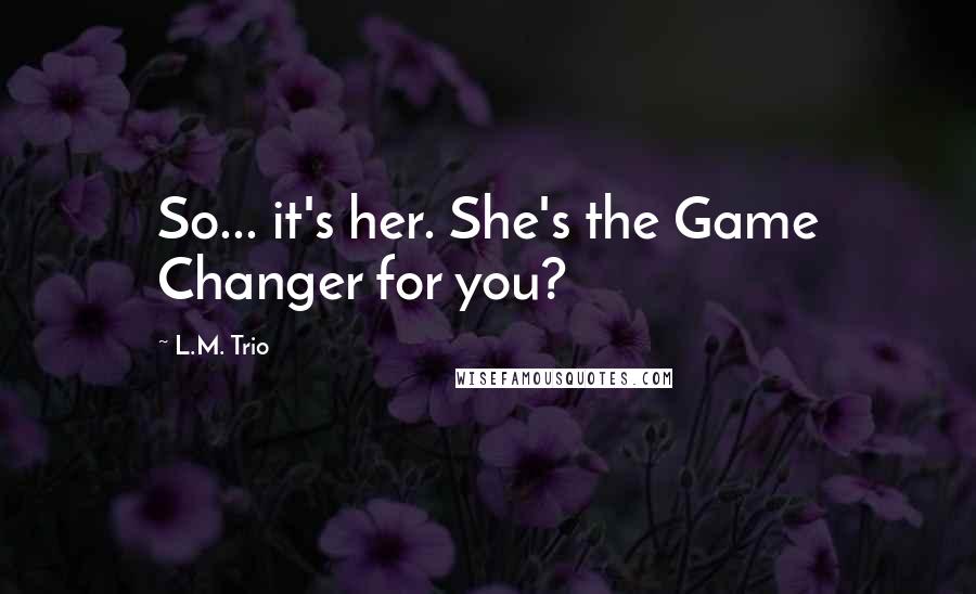 L.M. Trio quotes: So... it's her. She's the Game Changer for you?