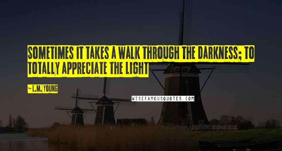 L.M. Young quotes: Sometimes it takes a walk through the darkness; to totally appreciate the light