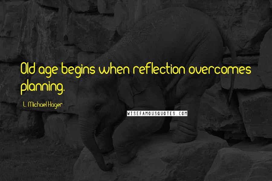 L. Michael Hager quotes: Old age begins when reflection overcomes planning.