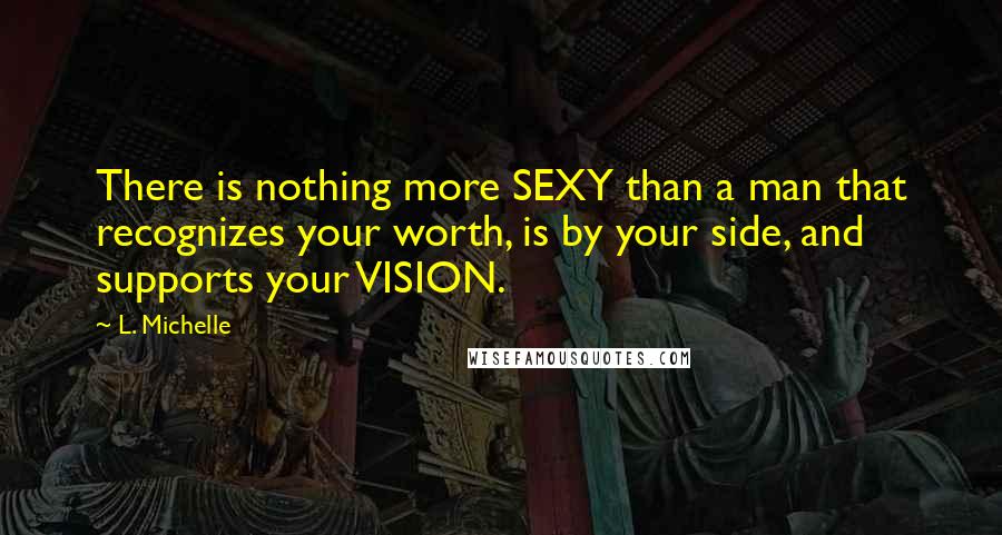 L. Michelle quotes: There is nothing more SEXY than a man that recognizes your worth, is by your side, and supports your VISION. L. Michelle quotes: There is nothing more SEXY than a man that recognizes your worth, is by your side, and supports your VISION.