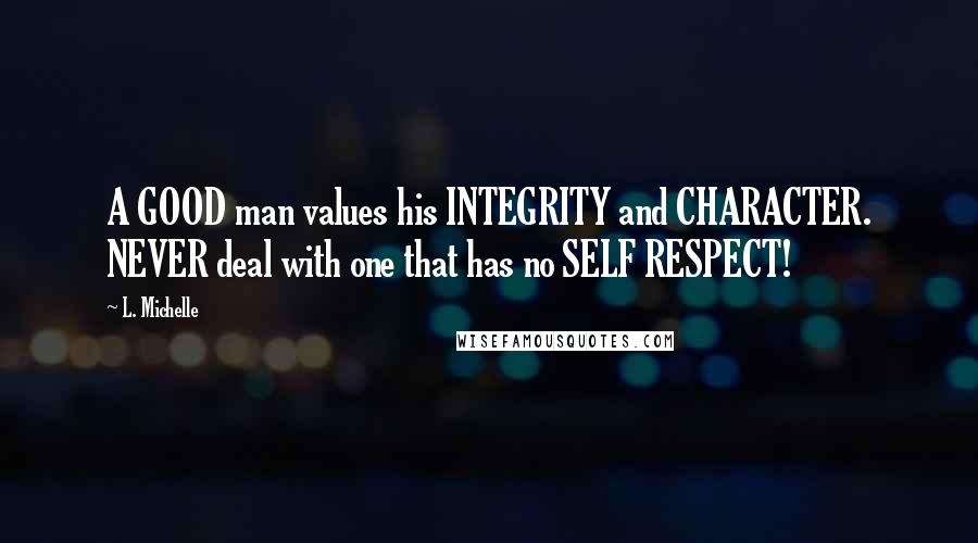 L. Michelle quotes: A GOOD man values his INTEGRITY and CHARACTER. NEVER deal with one that has no SELF RESPECT!