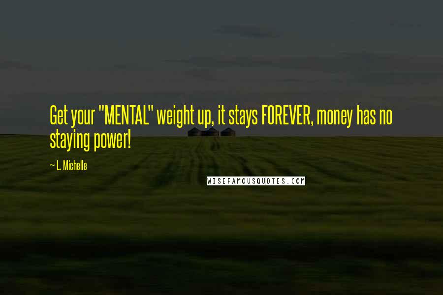 L. Michelle quotes: Get your "MENTAL" weight up, it stays FOREVER, money has no staying power!