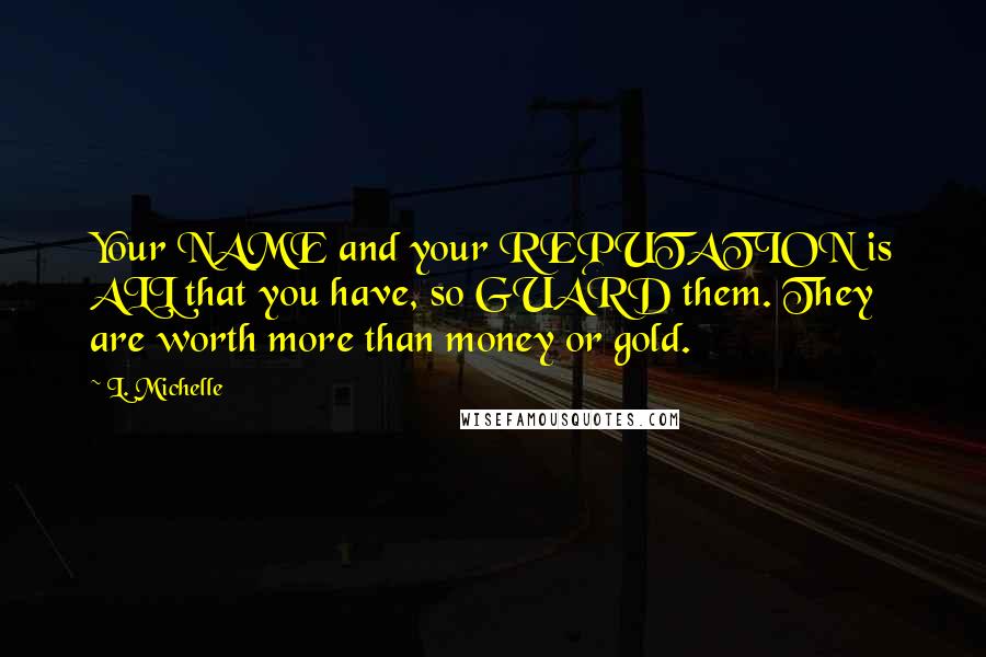 L. Michelle quotes: Your NAME and your REPUTATION is ALL that you have, so GUARD them. They are worth more than money or gold.