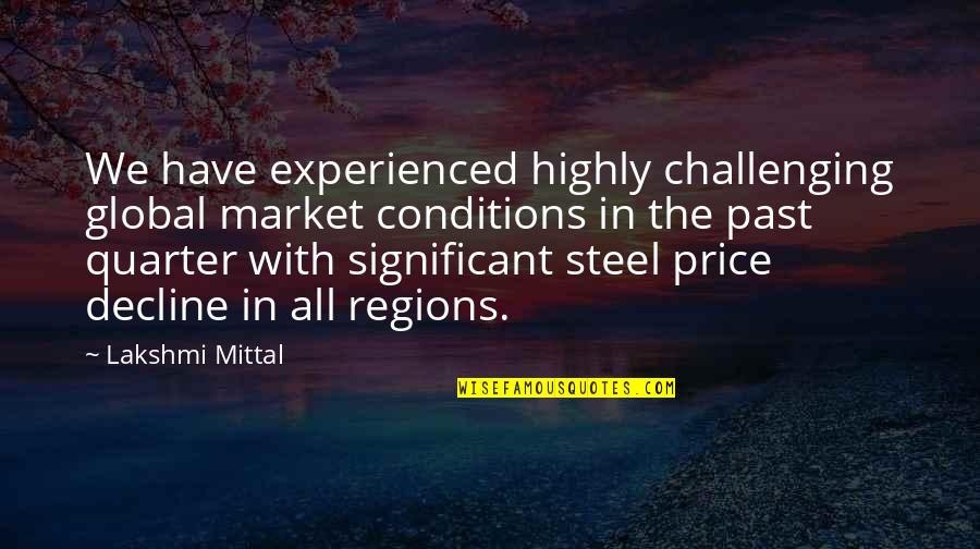 L N Mittal Quotes By Lakshmi Mittal: We have experienced highly challenging global market conditions