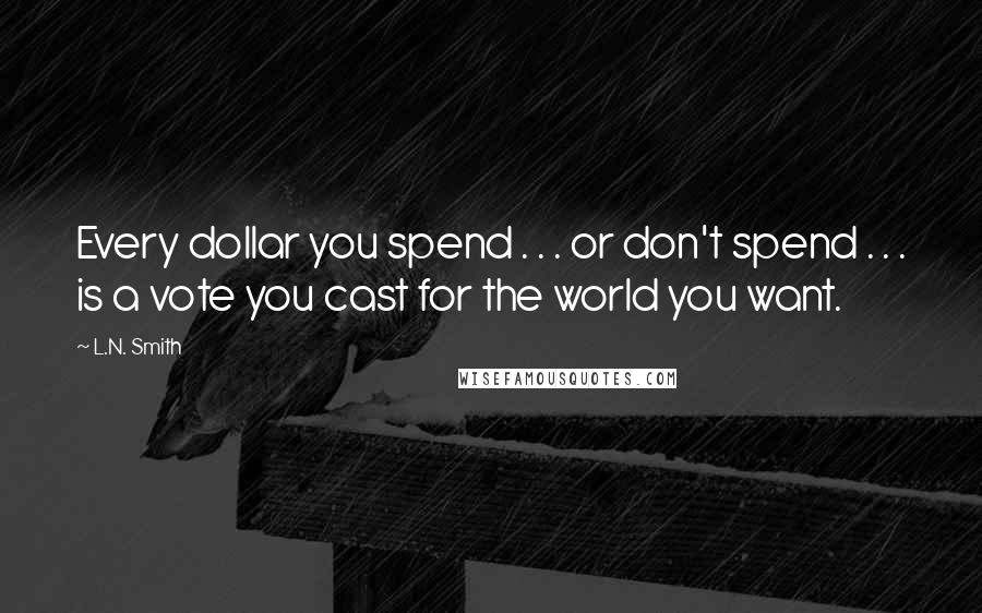 L.N. Smith quotes: Every dollar you spend . . . or don't spend . . . is a vote you cast for the world you want.