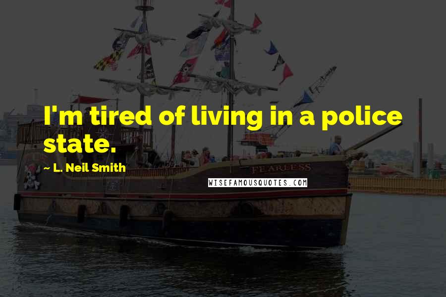 L. Neil Smith quotes: I'm tired of living in a police state.