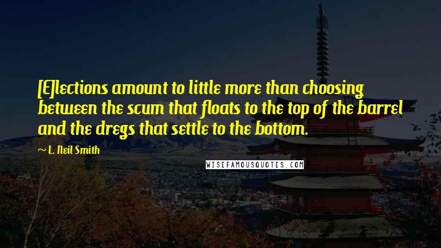 L. Neil Smith quotes: [E]lections amount to little more than choosing between the scum that floats to the top of the barrel and the dregs that settle to the bottom.