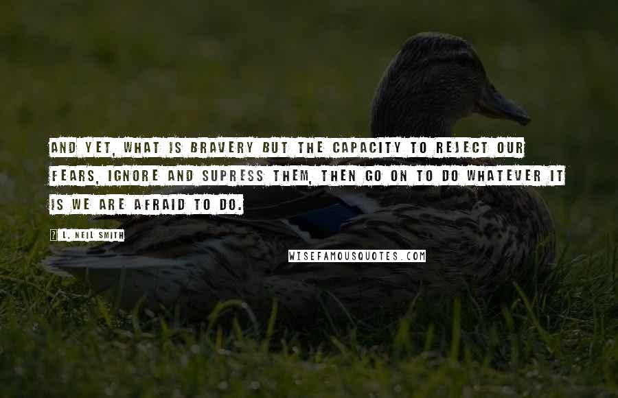 L. Neil Smith quotes: And yet, what is bravery but the capacity to reject our fears, ignore and supress them, then go on to do whatever it is we are afraid to do.