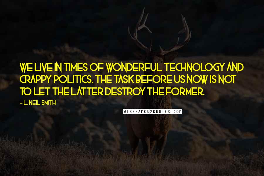L. Neil Smith quotes: We live in times of wonderful technology and crappy politics. The task before us now is not to let the latter destroy the former. L. Neil Smith quotes: We live in times of wonderful technology and crappy politics. The task before us now is not to let the latter destroy the former.