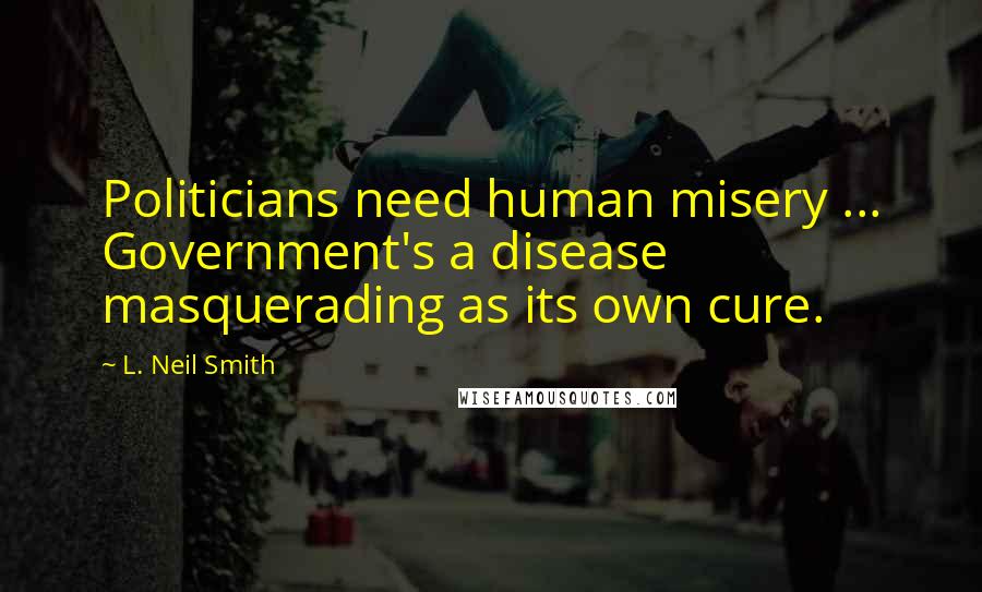 L. Neil Smith quotes: Politicians need human misery ... Government's a disease masquerading as its own cure.