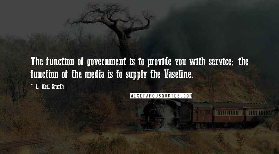 L. Neil Smith quotes: The function of government is to provide you with service; the function of the media is to supply the Vaseline. L. Neil Smith quotes: The function of government is to provide you with service; the function of the media is to supply the Vaseline.
