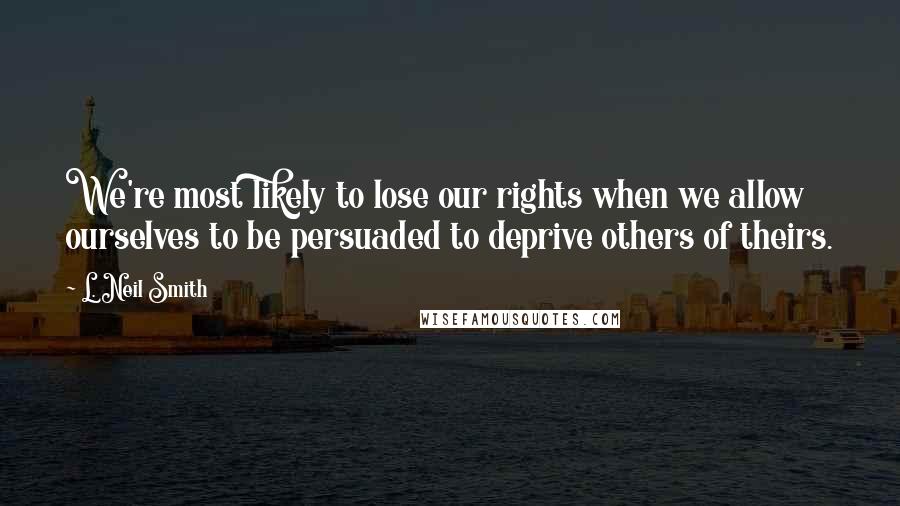 L. Neil Smith quotes: We're most likely to lose our rights when we allow ourselves to be persuaded to deprive others of theirs. L. Neil Smith quotes: We're most likely to lose our rights when we allow ourselves to be persuaded to deprive others of theirs.