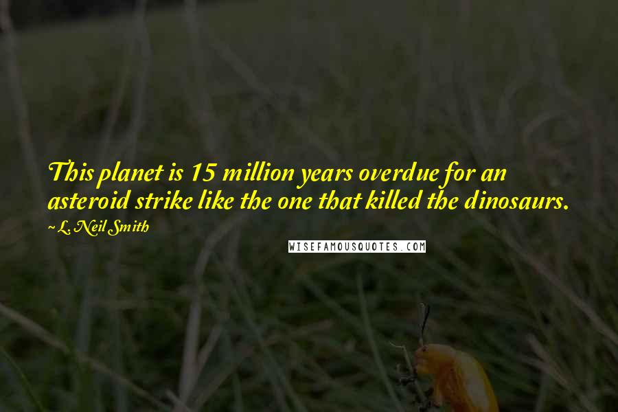 L. Neil Smith quotes: This planet is 15 million years overdue for an asteroid strike like the one that killed the dinosaurs. L. Neil Smith quotes: This planet is 15 million years overdue for an asteroid strike like the one that killed the dinosaurs.