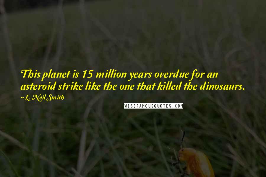 L. Neil Smith quotes: This planet is 15 million years overdue for an asteroid strike like the one that killed the dinosaurs.