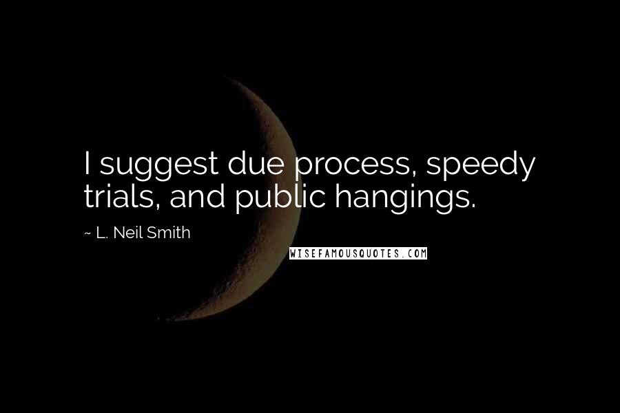 L. Neil Smith quotes: I suggest due process, speedy trials, and public hangings.