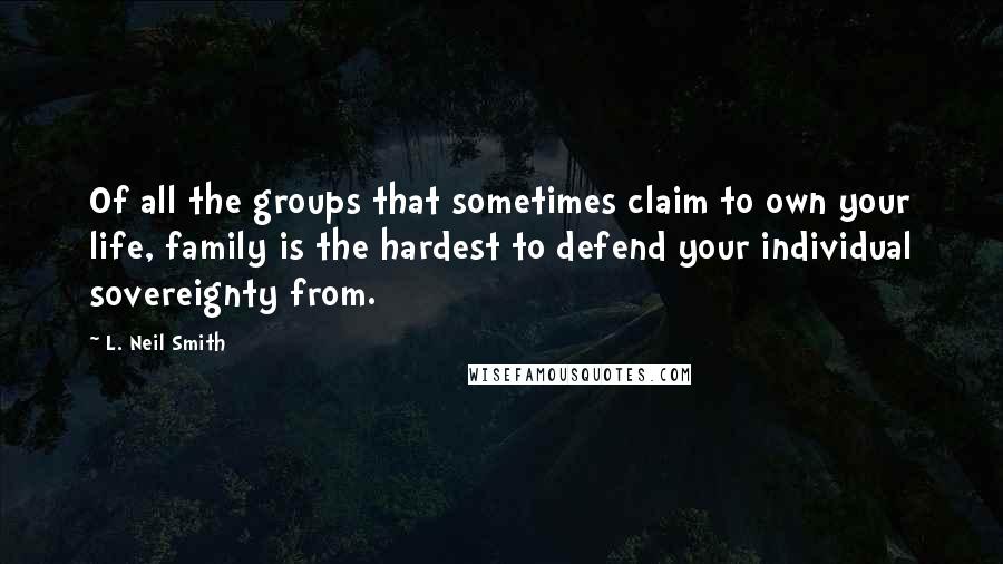 L. Neil Smith quotes: Of all the groups that sometimes claim to own your life, family is the hardest to defend your individual sovereignty from. L. Neil Smith quotes: Of all the groups that sometimes claim to own your life, family is the hardest to defend your individual sovereignty from.
