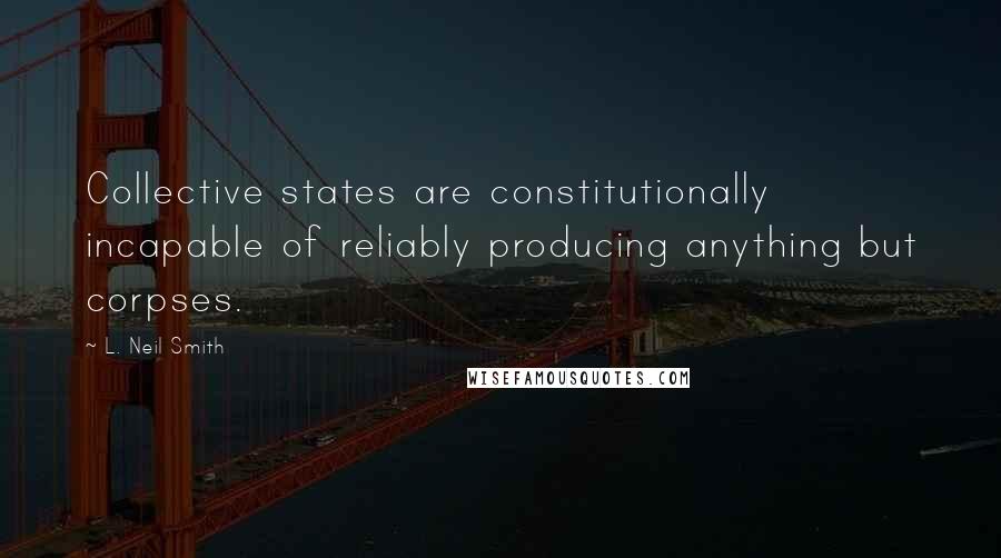 L. Neil Smith quotes: Collective states are constitutionally incapable of reliably producing anything but corpses.