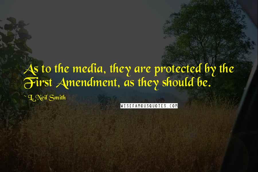 L. Neil Smith quotes: As to the media, they are protected by the First Amendment, as they should be.