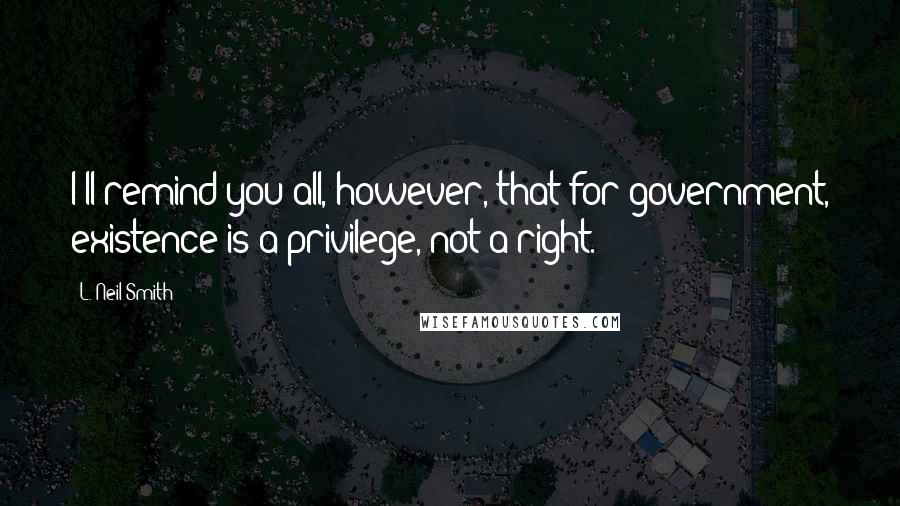 L. Neil Smith quotes: I'll remind you all, however, that for government, existence is a privilege, not a right.