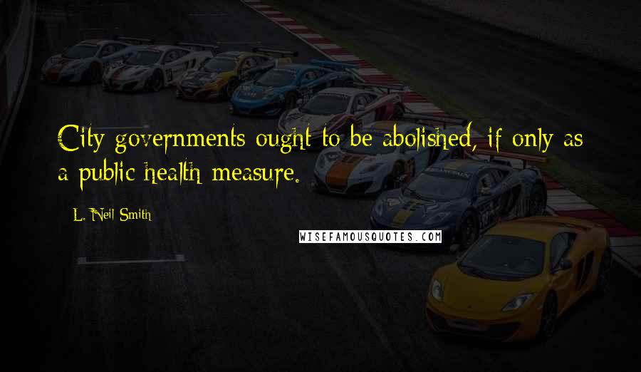 L. Neil Smith quotes: City governments ought to be abolished, if only as a public health measure.