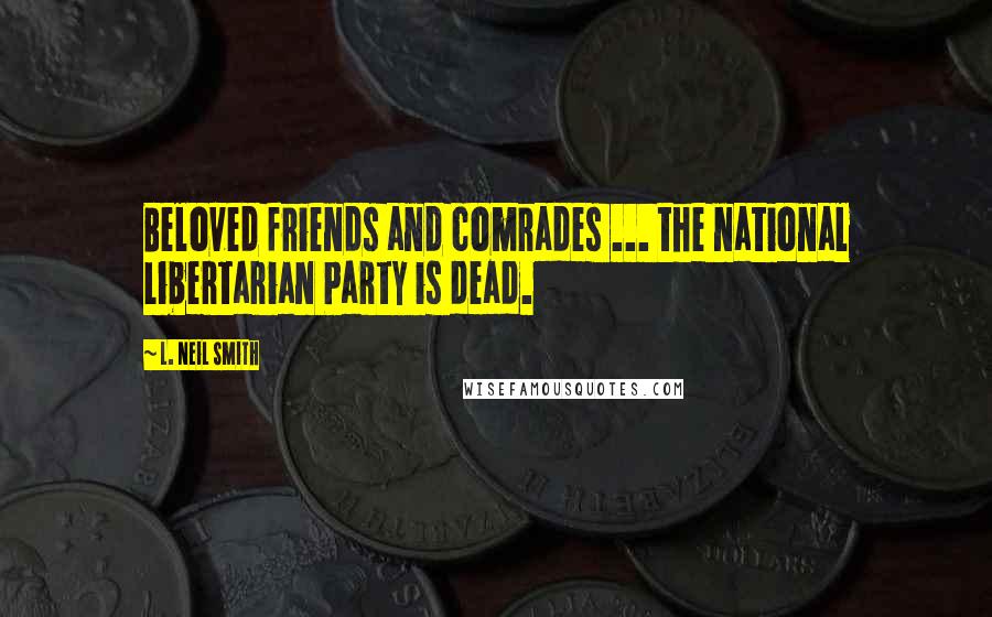 L. Neil Smith quotes: Beloved friends and comrades ... the national Libertarian Party is dead.