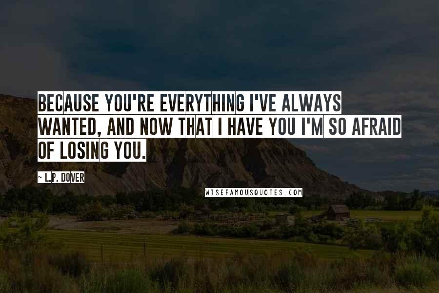 L.P. Dover quotes: Because you're everything I've always wanted, and now that I have you I'm so afraid of losing you.