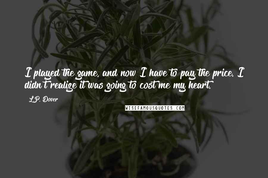 L.P. Dover quotes: I played the game, and now I have to pay the price. I didn't realize it was going to cost me my heart. L.P. Dover quotes: I played the game, and now I have to pay the price. I didn't realize it was going to cost me my heart.