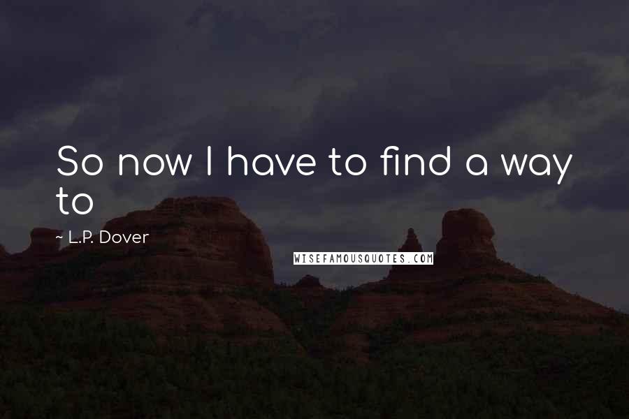 L.P. Dover quotes: So now I have to find a way to