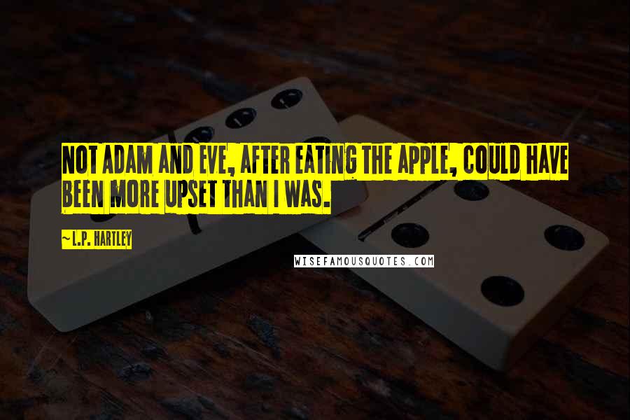 L.P. Hartley quotes: Not Adam and Eve, after eating the apple, could have been more upset than I was.