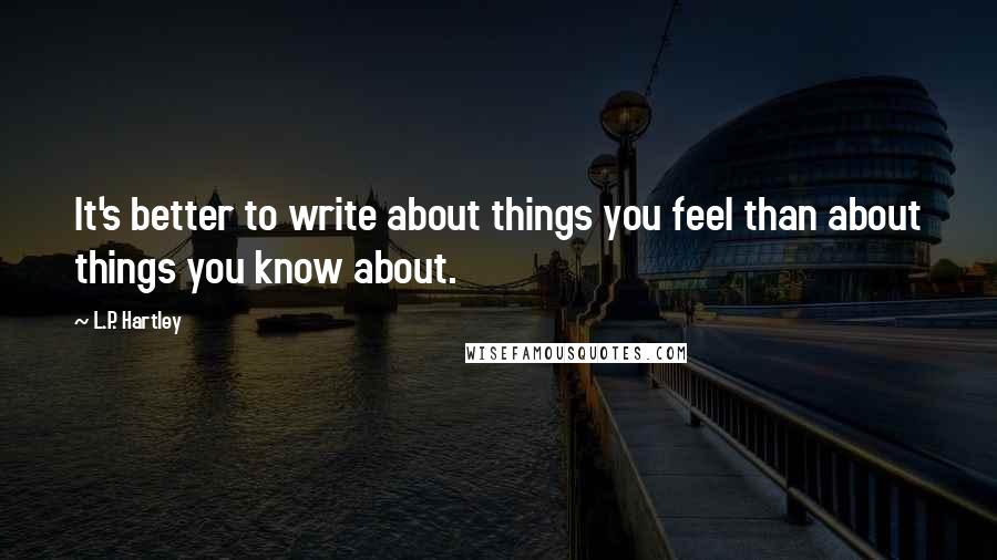 L.P. Hartley quotes: It's better to write about things you feel than about things you know about.