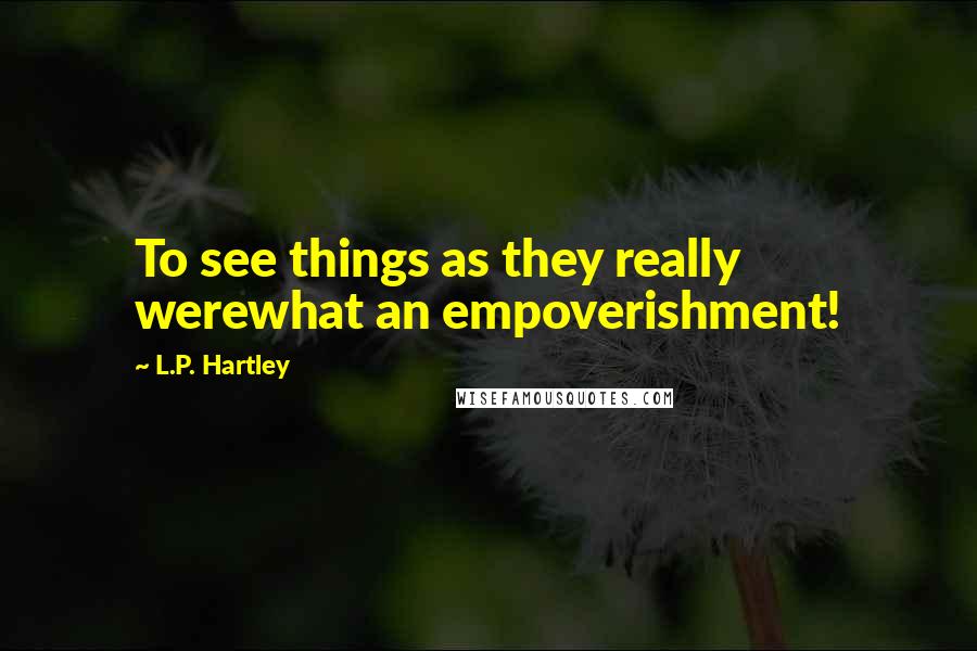 L.P. Hartley quotes: To see things as they really werewhat an empoverishment!