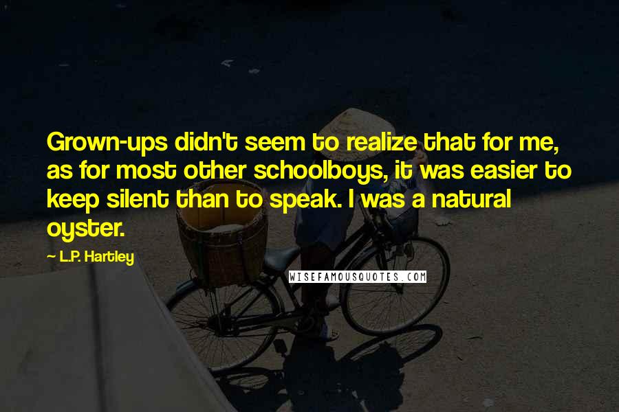 L.P. Hartley quotes: Grown-ups didn't seem to realize that for me, as for most other schoolboys, it was easier to keep silent than to speak. I was a natural oyster.