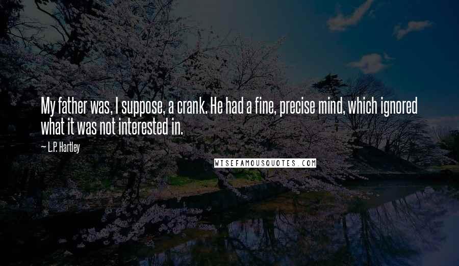 L.P. Hartley quotes: My father was, I suppose, a crank. He had a fine, precise mind, which ignored what it was not interested in.