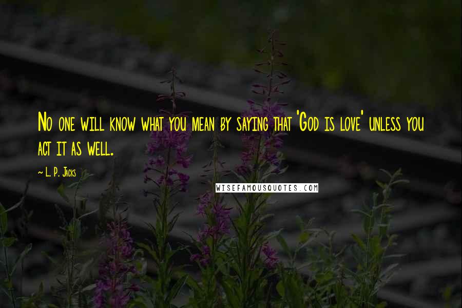L. P. Jacks quotes: No one will know what you mean by saying that 'God is love' unless you act it as well.