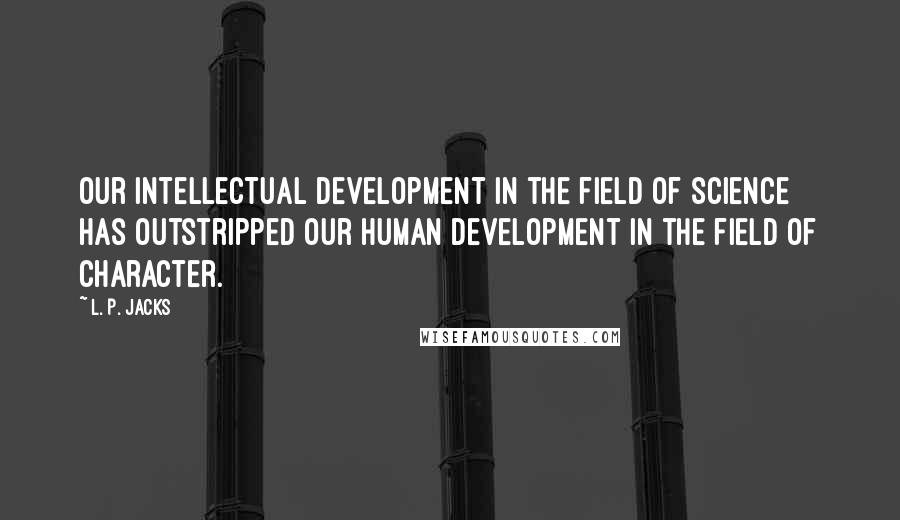 L. P. Jacks quotes: Our intellectual development in the field of science has outstripped our human development in the field of character.