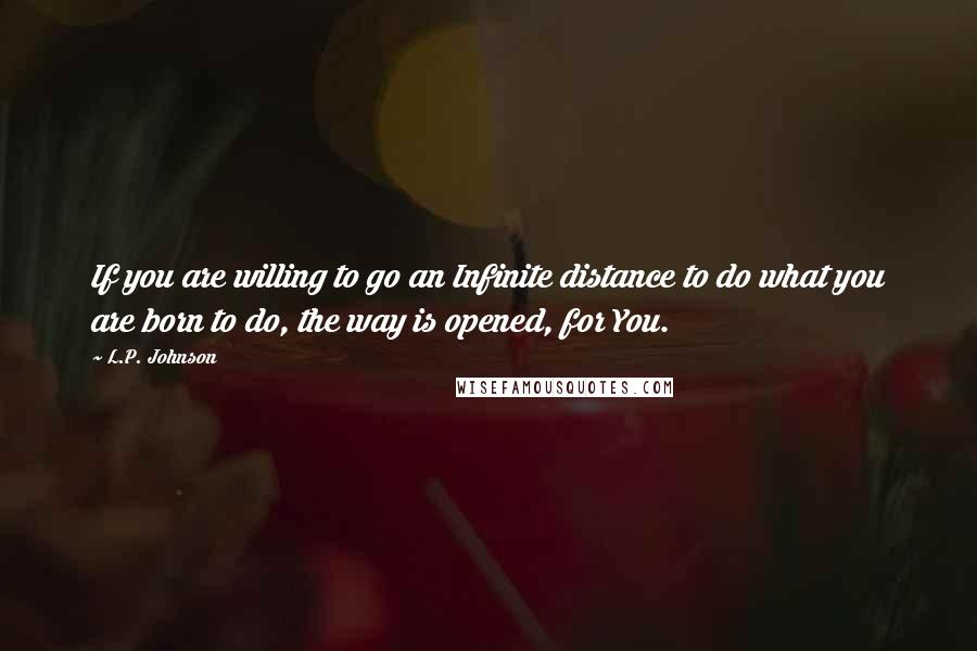 L.P. Johnson quotes: If you are willing to go an Infinite distance to do what you are born to do, the way is opened, for You. L.P. Johnson quotes: If you are willing to go an Infinite distance to do what you are born to do, the way is opened, for You.