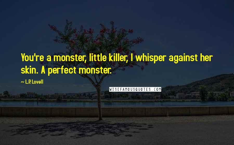 L.P. Lovell quotes: You're a monster, little killer, I whisper against her skin. A perfect monster.