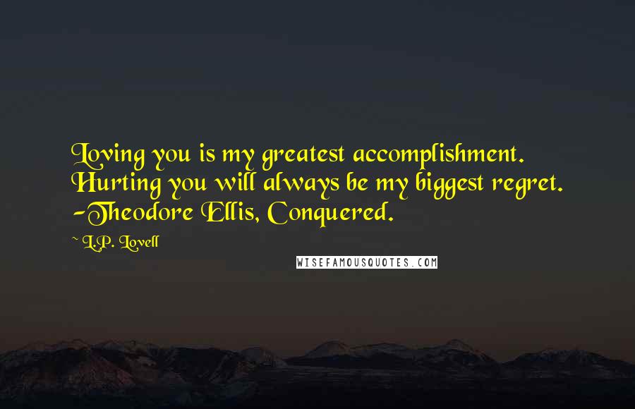 L.P. Lovell quotes: Loving you is my greatest accomplishment. Hurting you will always be my biggest regret. -Theodore Ellis, Conquered.