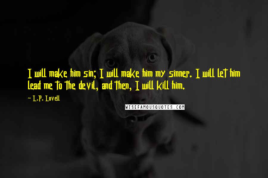 L.P. Lovell quotes: I will make him sin; I will make him my sinner. I will let him lead me to the devil, and then, I will kill him.