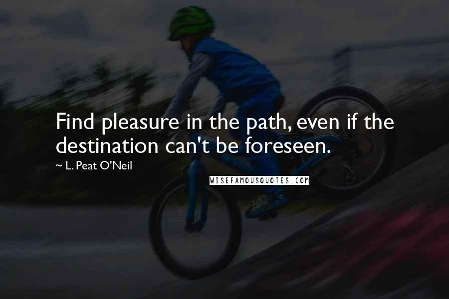 L. Peat O'Neil quotes: Find pleasure in the path, even if the destination can't be foreseen.
