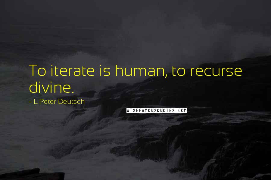 L Peter Deutsch quotes: To iterate is human, to recurse divine.