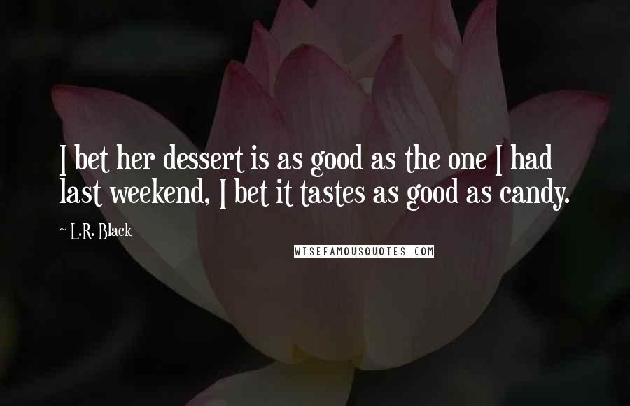 L.R. Black quotes: I bet her dessert is as good as the one I had last weekend, I bet it tastes as good as candy.