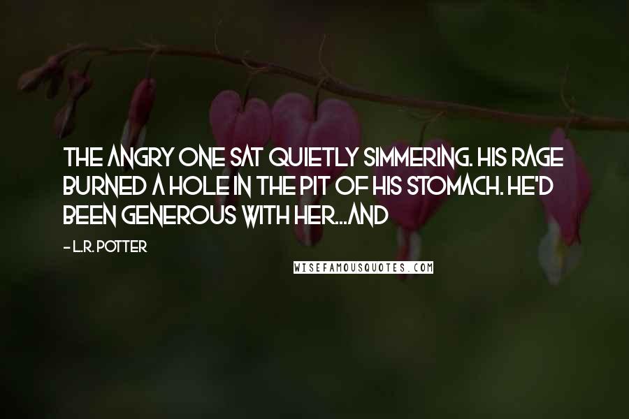 L.R. Potter quotes: The Angry One sat quietly simmering. His rage burned a hole in the pit of his stomach. He'd been generous with her...and
